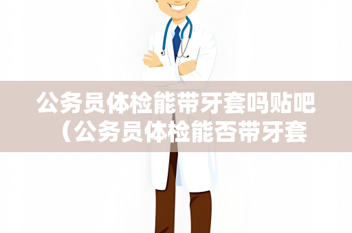 公务员体检能带牙套吗贴吧 （公务员体检能否带牙套？）