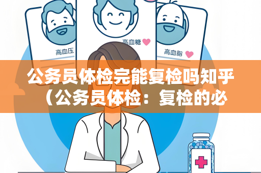 公务员体检完能复检吗知乎 （公务员体检：复检的必要性和流程）