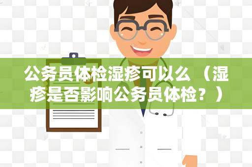 公务员体检湿疹可以么 （湿疹是否影响公务员体检？）
