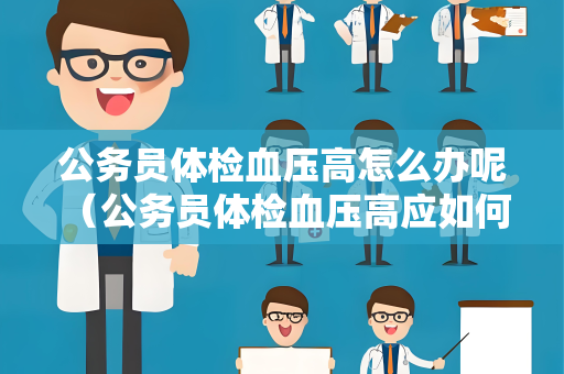 公务员体检血压高怎么办呢 （公务员体检血压高应如何处理？）