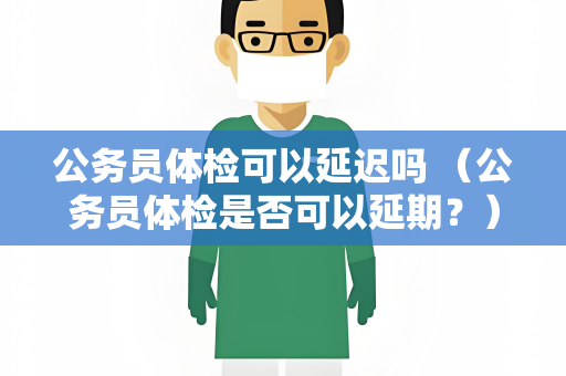 公务员体检可以延迟吗 （公务员体检是否可以延期？）