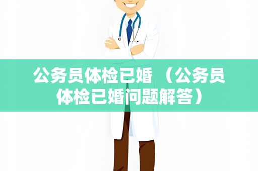 公务员体检已婚 （公务员体检已婚问题解答）