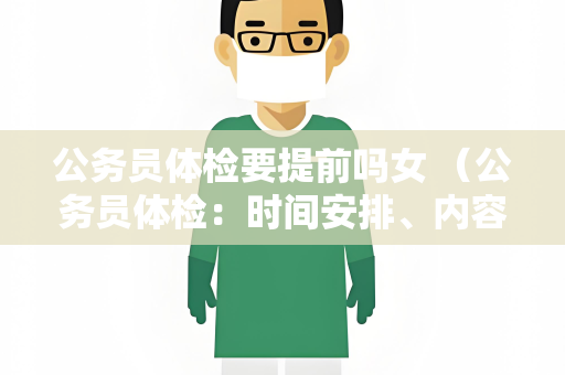 公务员体检要提前吗女 （公务员体检：时间安排、内容、标准及注意事项）