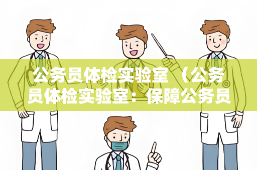 公务员体检实验室 （公务员体检实验室：保障公务员选拔的）