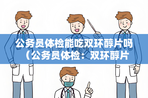 公务员体检能吃双环醇片吗 （公务员体检：双环醇片是否适用？）