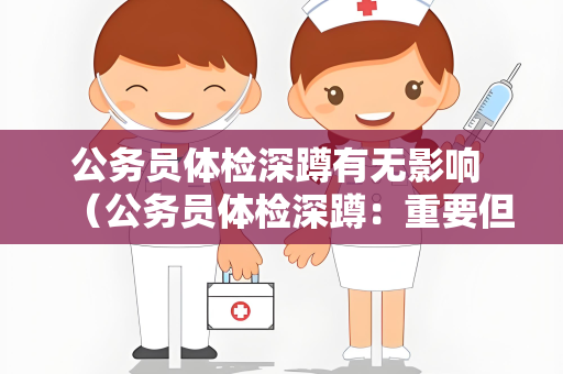 公务员体检深蹲有无影响 （公务员体检深蹲：重要但影响有限）