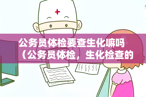 公务员体检要查生化嘛吗 （公务员体检，生化检查的必要性与要求）