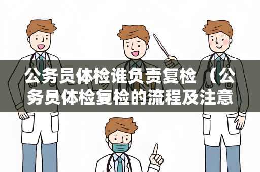 公务员体检谁负责复检 （公务员体检复检的流程及注意事项）