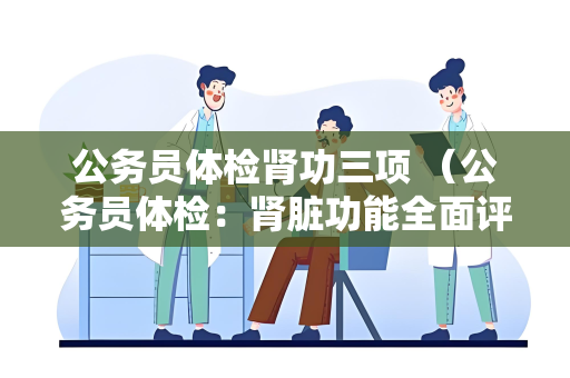 公务员体检肾功三项 （公务员体检：肾脏功能全面评估）