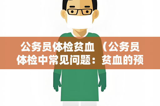 公务员体检贫血 （公务员体检中常见问题：贫血的预防和治）