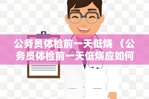 公务员体检前一天低烧 （公务员体检前一天低烧应如何处理？）