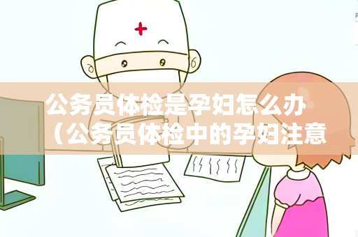 公务员体检是孕妇怎么办 （公务员体检中的孕妇注意事项）