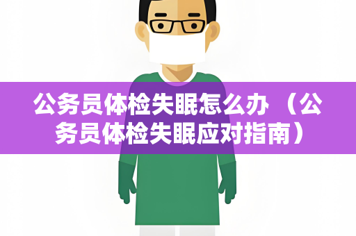 公务员体检失眠怎么办 （公务员体检失眠应对指南）