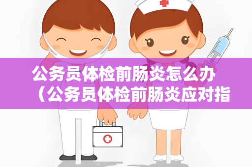 公务员体检前肠炎怎么办 （公务员体检前肠炎应对指南）