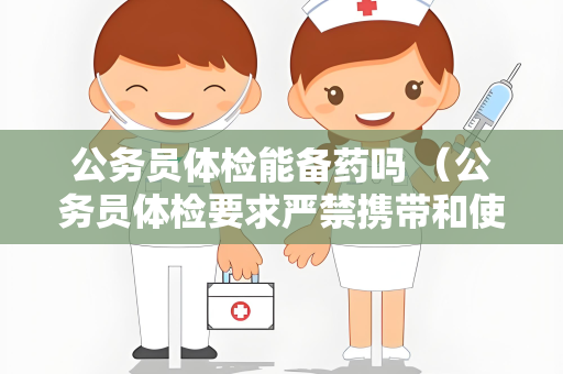 公务员体检能备药吗 （公务员体检要求严禁携带和使用药）