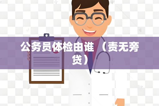 公务员体检由谁 （责无旁贷）