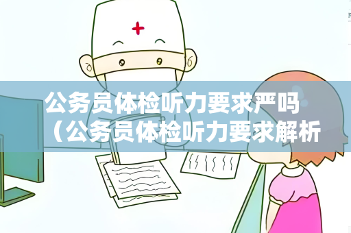 公务员体检听力要求严吗 （公务员体检听力要求解析）