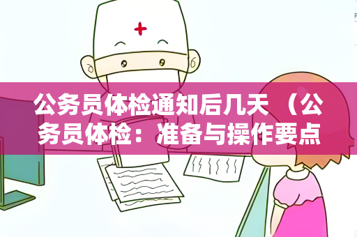 公务员体检通知后几天 （公务员体检：准备与操作要点）