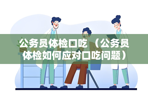 公务员体检口吃 （公务员体检如何应对口吃问题）