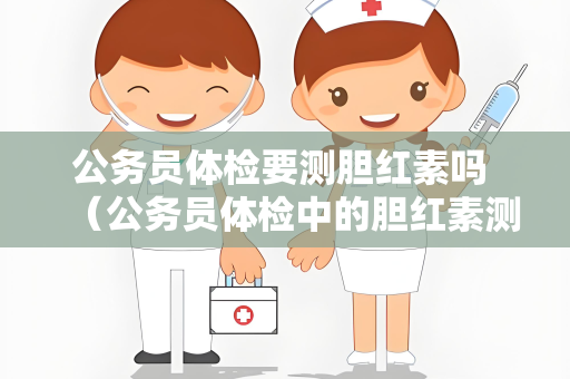 公务员体检要测胆红素吗 （公务员体检中的胆红素测量意义重大）