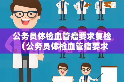 公务员体检血管瘤要求复检 （公务员体检血管瘤要求复检）