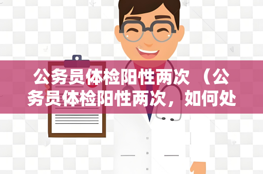 公务员体检阳性两次 （公务员体检阳性两次，如何处理？）