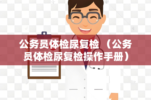 公务员体检尿复检 （公务员体检尿复检操作手册）