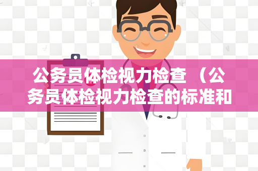 公务员体检视力检查 （公务员体检视力检查的标准和注意事项）