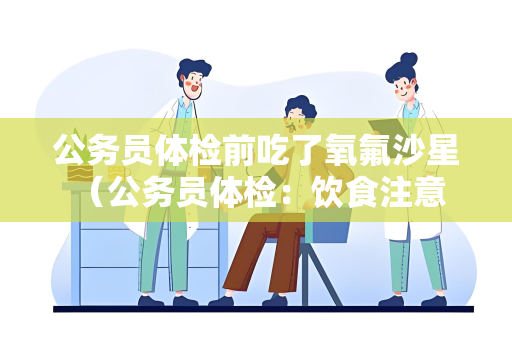 公务员体检前吃了氧氟沙星 （公务员体检：饮食注意、准备充分、）