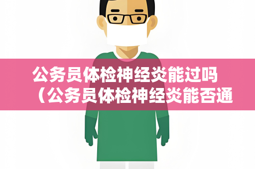 公务员体检神经炎能过吗 （公务员体检神经炎能否通过？）