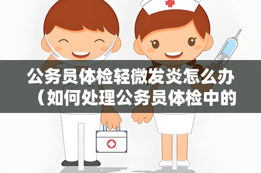 公务员体检轻微发炎怎么办 （如何处理公务员体检中的轻微发炎问题）