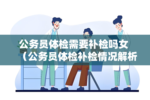 公务员体检需要补检吗女 （公务员体检补检情况解析）