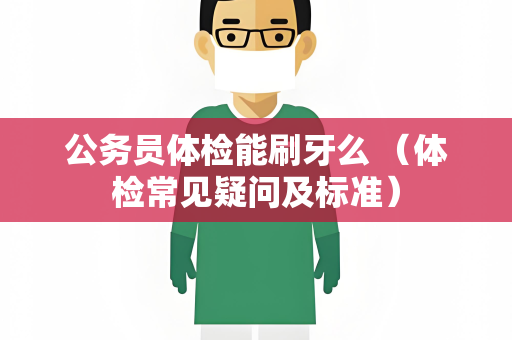 公务员体检能刷牙么 （体检常见疑问及标准）