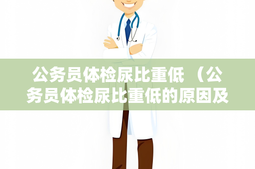 公务员体检尿比重低 （公务员体检尿比重低的原因及解决办）