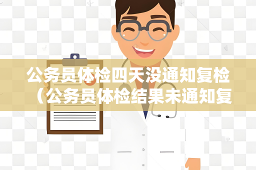 公务员体检四天没通知复检 （公务员体检结果未通知复检，应如何处理？）