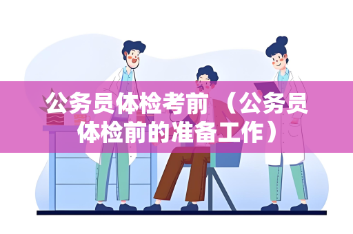 公务员体检考前 （公务员体检前的准备工作）