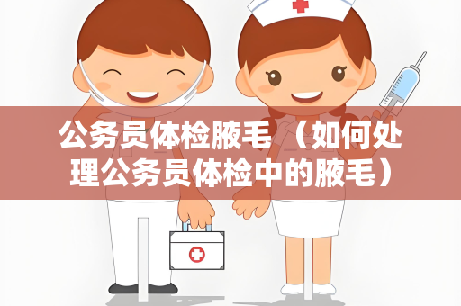 公务员体检腋毛 （如何处理公务员体检中的腋毛）