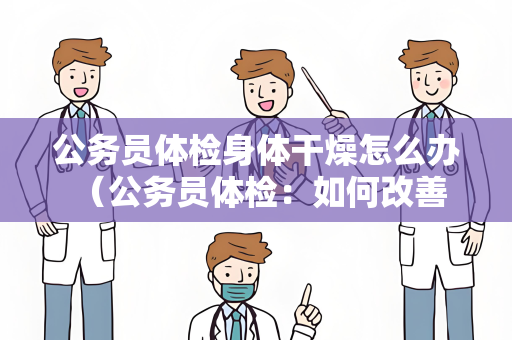 公务员体检身体干燥怎么办 （公务员体检：如何改善身体干燥？）