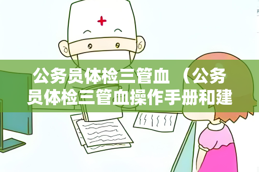 公务员体检三管血 （公务员体检三管血操作手册和建议）