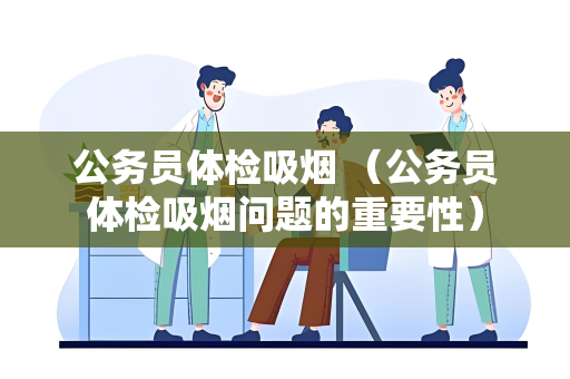 公务员体检吸烟 （公务员体检吸烟问题的重要性）