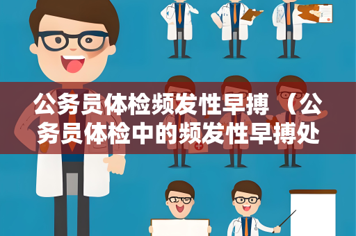 公务员体检频发性早搏 （公务员体检中的频发性早搏处理方法）