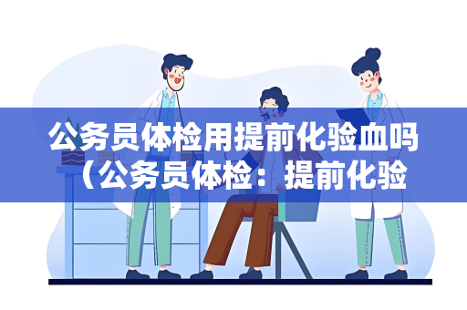 公务员体检用提前化验血吗 （公务员体检：提前化验血的必要性）
