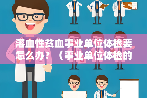 溶血性贫血事业单位体检要怎么办？（事业单位体检的应对策略）