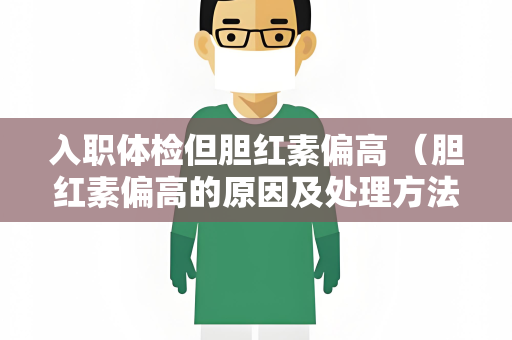 入职体检但胆红素偏高 （胆红素偏高的原因及处理方法）