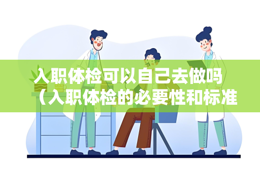 入职体检可以自己去做吗 （入职体检的必要性和标准）