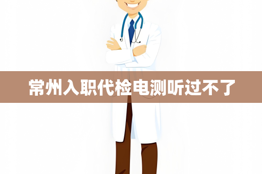 常州入职代检电测听过不了