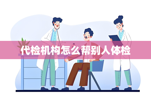 代检机构怎么帮别人体检