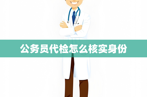 公务员代检怎么核实身份