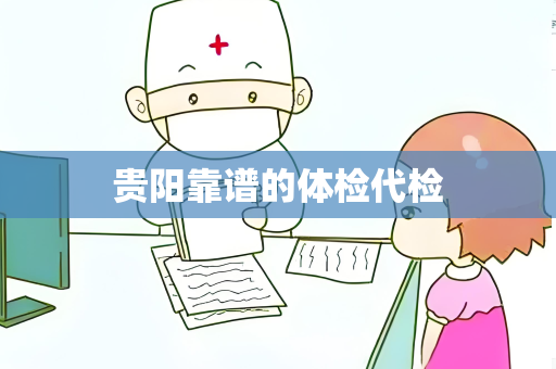 贵阳靠谱的体检代检