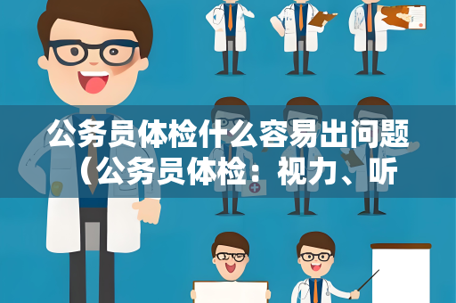 公务员体检什么容易出问题 （公务员体检：视力、听力、体重、心理等问题及）